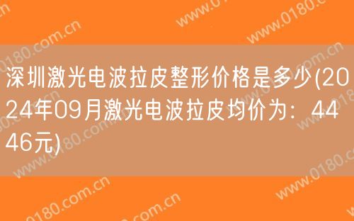 深圳激光电波拉皮整形价格是多少(2024年09月激光电波拉皮均价为：4446元)