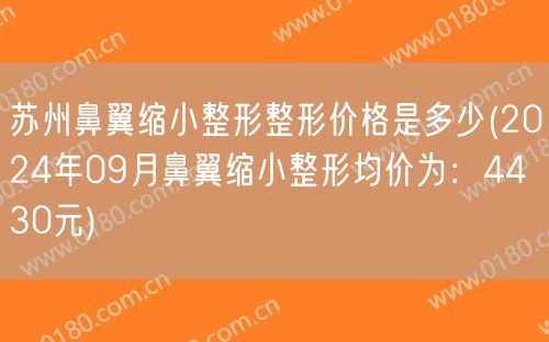 苏州鼻翼缩小整形整形价格是多少(2024年09月鼻翼缩小整形均价为：4430元)