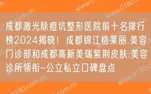 成都激光除痘坑整形医院前十名排行榜2024揭晓！成都锦江格莱丽.美容门诊部和成都高新美瑞紫荆皮肤.美容诊所领衔~公立私立口碑盘点