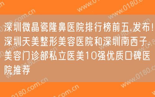 深圳微晶瓷隆鼻医院排行榜前五.发布！深圳天美整形美容医院和深圳南西子.美容门诊部私立医美10强优质口碑医院推荐