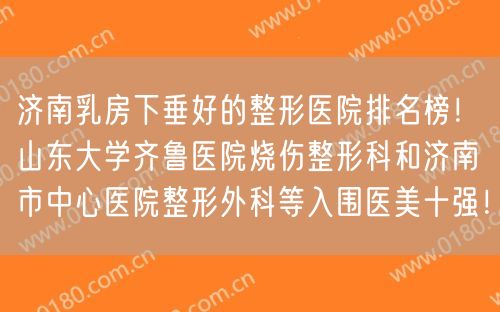 济南乳房下垂好的整形医院排名榜！山东大学齐鲁医院烧伤整形科和济南市中心医院整形外科等入围医美十强！