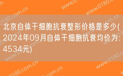 北京自体干细胞抗衰整形价格是多少(2024年09月自体干细胞抗衰均价为：4534元)