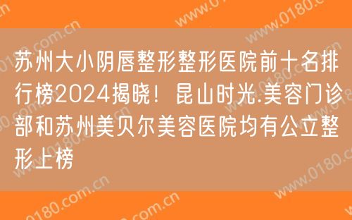 苏州大小阴唇整形整形医院前十名排行榜2024揭晓！昆山时光.美容门诊部和苏州美贝尔美容医院均有公立整形上榜