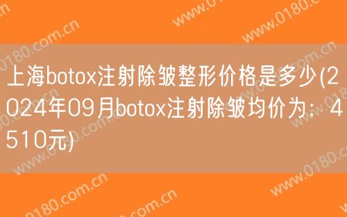 上海botox注射除皱整形价格是多少(2024年09月botox注射除皱均价为：4510元)