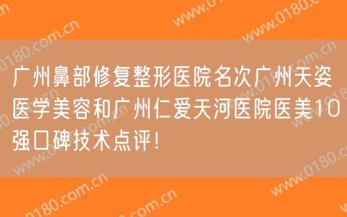 广州鼻部修复整形医院名次广州天姿医学美容和广州仁爱天河医院医美10强口碑技术点评！