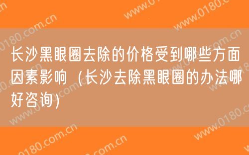 长沙黑眼圈去除的价格受到哪些方面因素影响（长沙去除黑眼圈的办法哪好咨询）