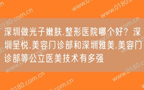 深圳做光子嫩肤.整形医院哪个好？深圳呈悦.美容门诊部和深圳雅美.美容门诊部等公立医美技术有多强