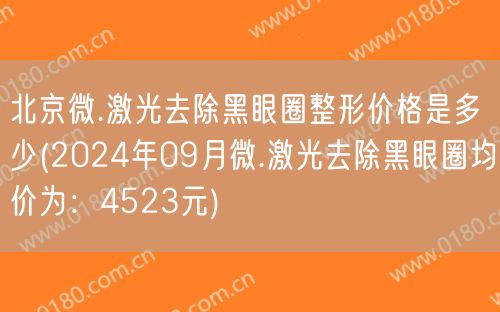 北京微.激光去除黑眼圈整形价格是多少(2024年09月微.激光去除黑眼圈均价为：4523元)