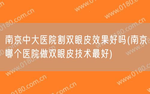 南京中大医院割双眼皮效果好吗(南京哪个医院做双眼皮技术最好)