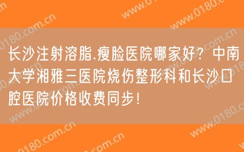 长沙注射溶脂.瘦脸医院哪家好？中南大学湘雅三医院烧伤整形科和长沙口腔医院价格收费同步！