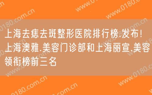 上海去痣去斑整形医院排行榜.发布！上海澳雅.美容门诊部和上海丽宣.美容领衔榜前三名