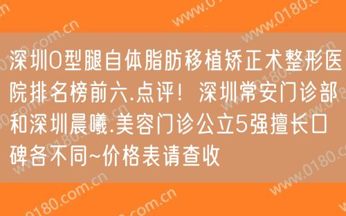 深圳O型腿自体脂肪移植矫正术整形医院排名榜前六.点评！深圳常安门诊部和深圳晨曦.美容门诊公立5强擅长口碑各不同~价格表请查收