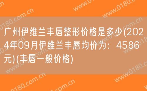 广州伊维兰丰唇整形价格是多少(2024年09月伊维兰丰唇均价为：4586元)(丰唇一般价格)