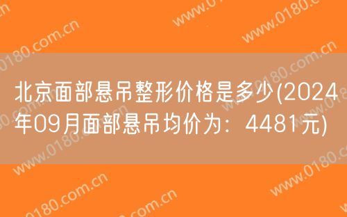 北京面部悬吊整形价格是多少(2024年09月面部悬吊均价为：4481元)