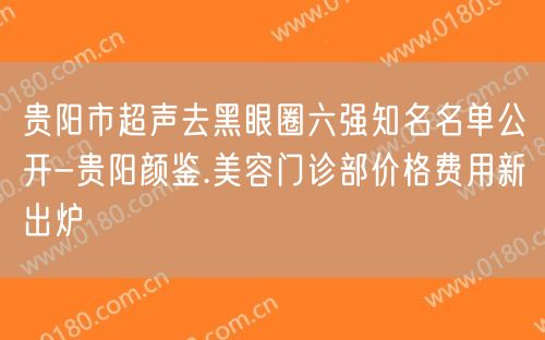 贵阳市超声去黑眼圈六强知名名单公开-贵阳颜鉴.美容门诊部价格费用新出炉