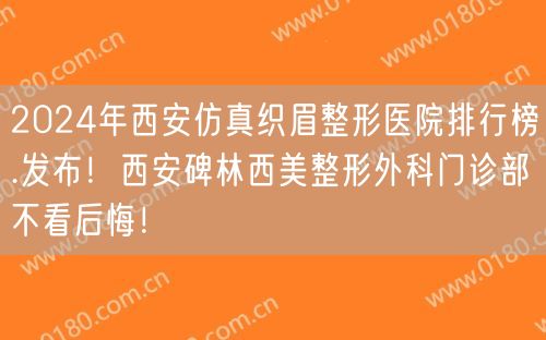 2024年西安仿真织眉整形医院排行榜.发布！西安碑林西美整形外科门诊部不看后悔！