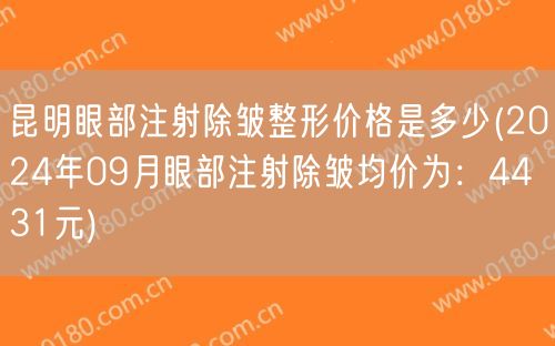 昆明眼部注射除皱整形价格是多少(2024年09月眼部注射除皱均价为：4431元)